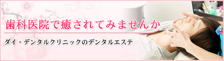 歯科医院で癒されてみませんか？ダイ・デンタルクリニックのデンタルエステ